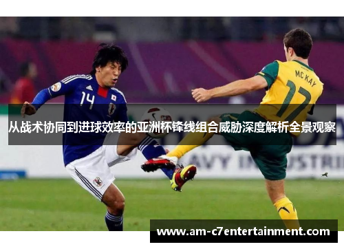 从战术协同到进球效率的亚洲杯锋线组合威胁深度解析全景观察