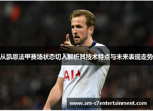 从凯恩法甲赛场状态切入解析其技术特点与未来表现走势