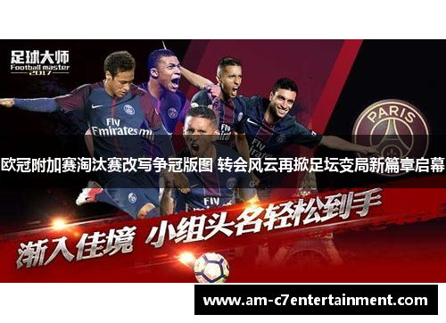 欧冠附加赛淘汰赛改写争冠版图 转会风云再掀足坛变局新篇章启幕