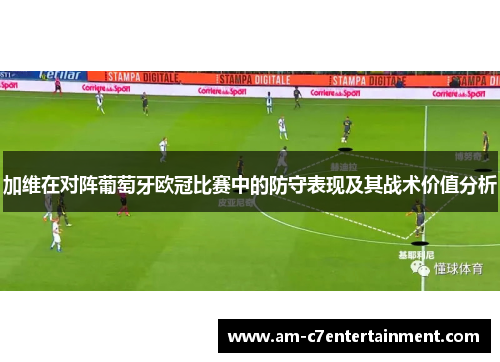 加维在对阵葡萄牙欧冠比赛中的防守表现及其战术价值分析