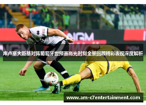 库卢塞夫斯基对阵葡萄牙世预赛高光时刻全景回顾精彩表现深度解析