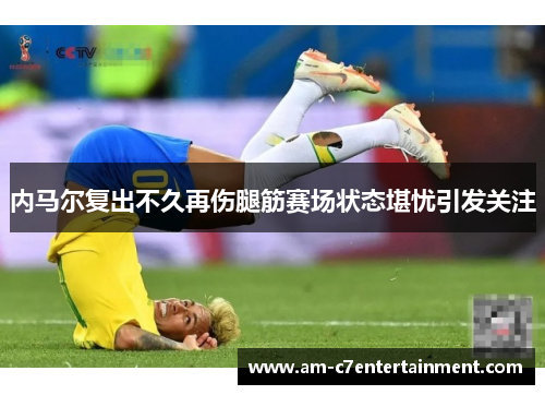 内马尔复出不久再伤腿筋赛场状态堪忧引发关注