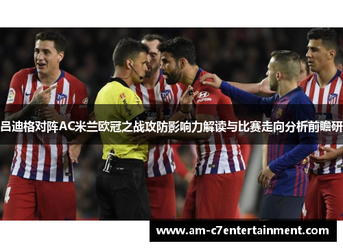 吕迪格对阵AC米兰欧冠之战攻防影响力解读与比赛走向分析前瞻研