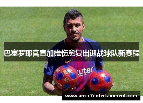 巴塞罗那官宣加维伤愈复出迎战球队新赛程