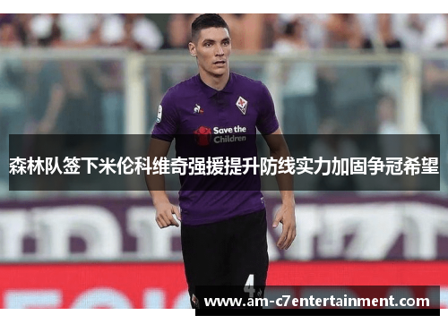 森林队签下米伦科维奇强援提升防线实力加固争冠希望