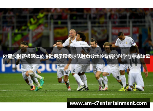 欧冠加时赛极限体能考验揭示顶级球队胜负分水岭背后的科学与意志较量