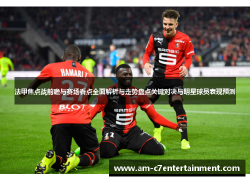 法甲焦点战前瞻与赛场看点全面解析与走势盘点关键对决与明星球员表现预测