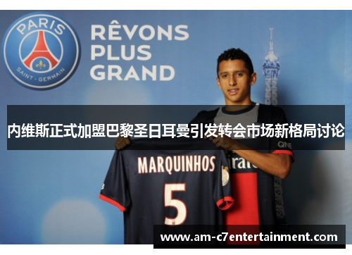 内维斯正式加盟巴黎圣日耳曼引发转会市场新格局讨论