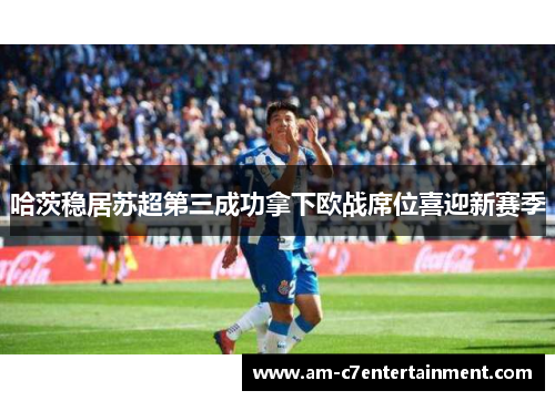 哈茨稳居苏超第三成功拿下欧战席位喜迎新赛季