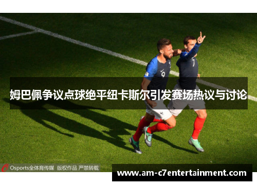 姆巴佩争议点球绝平纽卡斯尔引发赛场热议与讨论