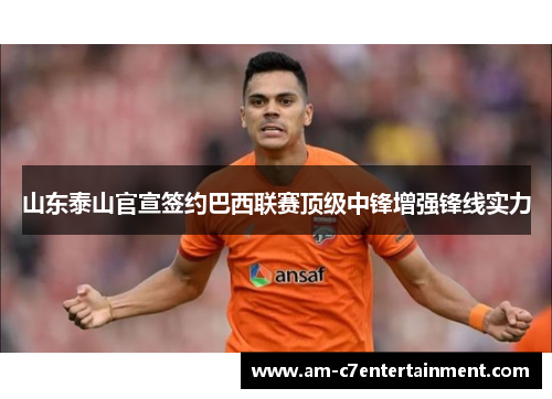 山东泰山官宣签约巴西联赛顶级中锋增强锋线实力