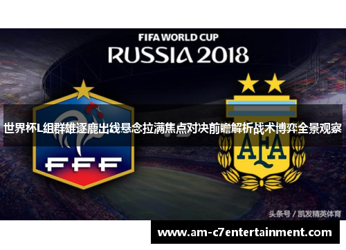 世界杯L组群雄逐鹿出线悬念拉满焦点对决前瞻解析战术博弈全景观察