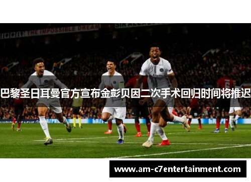 巴黎圣日耳曼官方宣布金彭贝因二次手术回归时间将推迟