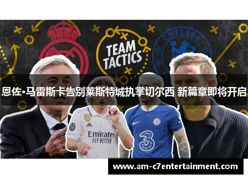 恩佐·马雷斯卡告别莱斯特城执掌切尔西 新篇章即将开启