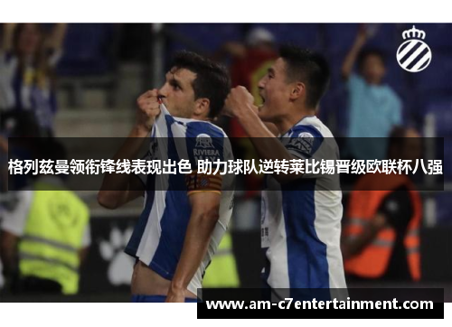 格列兹曼领衔锋线表现出色 助力球队逆转莱比锡晋级欧联杯八强