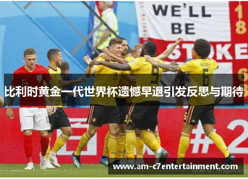 比利时黄金一代世界杯遗憾早退引发反思与期待