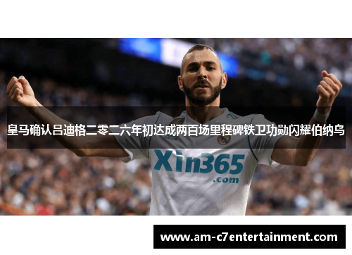 皇马确认吕迪格二零二六年初达成两百场里程碑铁卫功勋闪耀伯纳乌