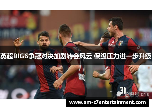 英超BIG6争冠对决加剧转会风云 保级压力进一步升级
